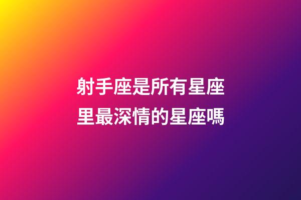 射手座是所有星座里最深情的星座嗎-第1張-星座運勢-玄機派