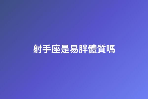 射手座是易胖體質嗎-第1張-星座運勢-玄機派