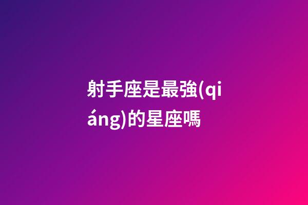 射手座是最強(qiáng)的星座嗎-第1張-星座運(yùn)勢(shì)-玄機(jī)派