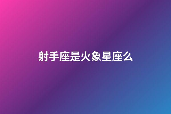 射手座是火象星座么-第1張-星座運勢-玄機派
