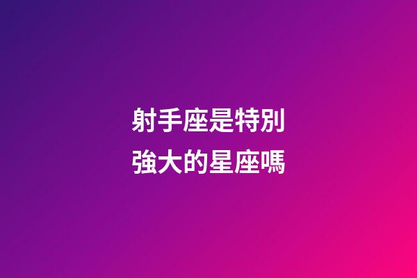 射手座是特別強大的星座嗎-第1張-星座運勢-玄機派