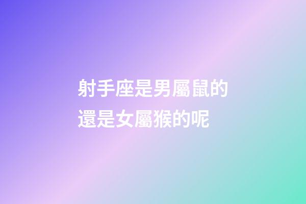 射手座是男屬鼠的還是女屬猴的呢-第1張-星座運勢-玄機派