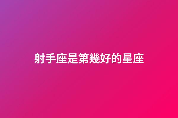 射手座是第幾好的星座-第1張-星座運勢-玄機派