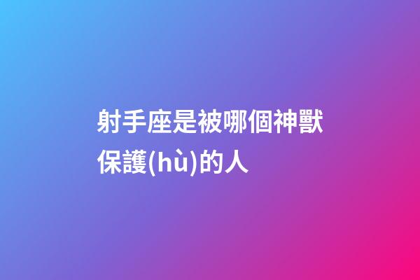 射手座是被哪個神獸保護(hù)的人