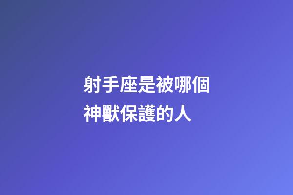 射手座是被哪個神獸保護的人