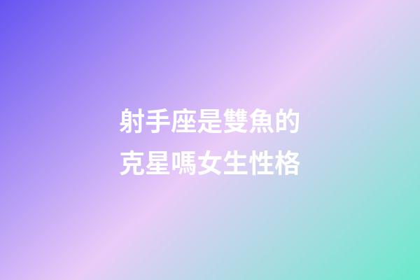 射手座是雙魚的克星嗎女生性格-第1張-星座運勢-玄機派