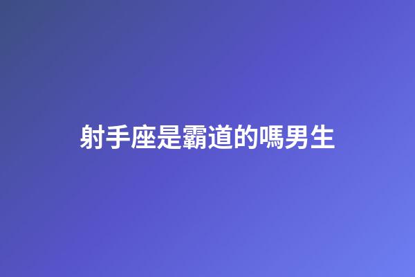 射手座是霸道的嗎男生-第1張-星座運勢-玄機派