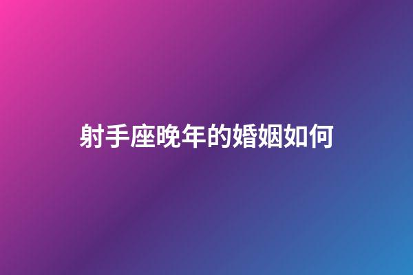 射手座晚年的婚姻如何-第1張-星座運勢-玄機派