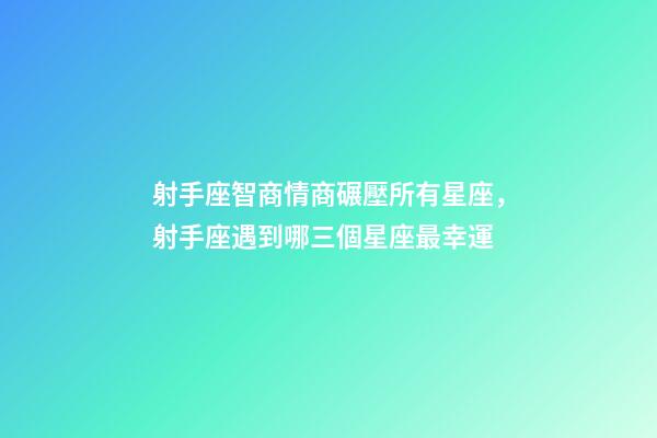 射手座智商情商碾壓所有星座，射手座遇到哪三個星座最幸運-第1張-觀點-玄機派