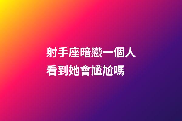 射手座暗戀一個人看到她會尷尬嗎-第1張-星座運勢-玄機派