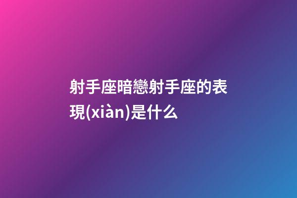 射手座暗戀射手座的表現(xiàn)是什么-第1張-星座運(yùn)勢(shì)-玄機(jī)派