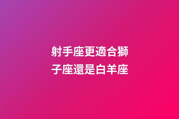 射手座更適合獅子座還是白羊座-第1張-星座運勢-玄機派