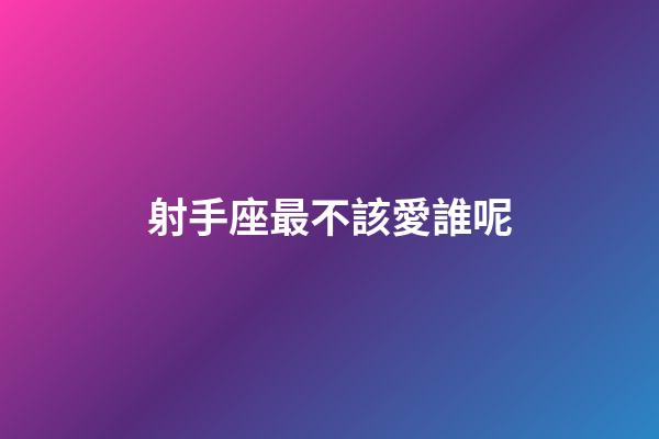 射手座最不該愛誰呢-第1張-星座運勢-玄機派