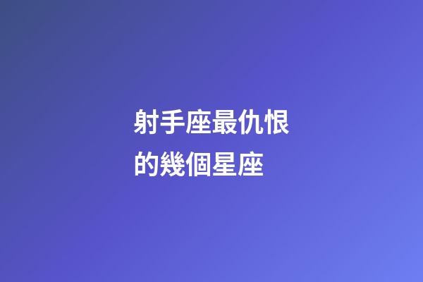 射手座最仇恨的幾個星座-第1張-星座運勢-玄機派