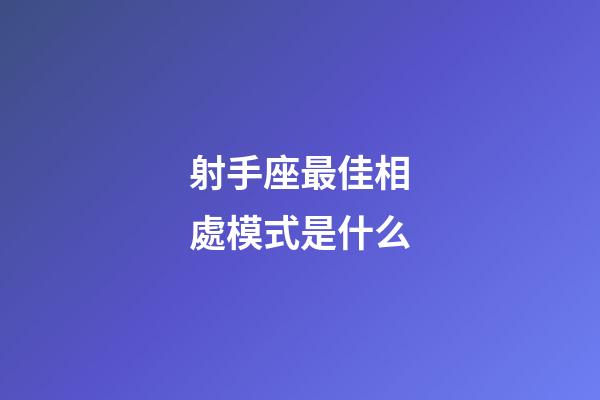 射手座最佳相處模式是什么-第1張-星座運勢-玄機派