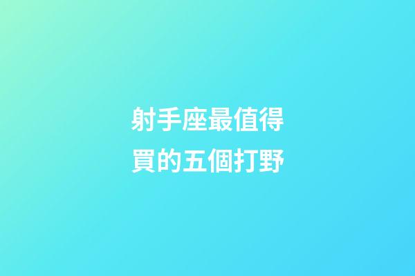 射手座最值得買的五個打野-第1張-星座運勢-玄機派