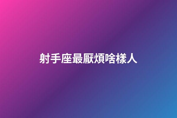 射手座最厭煩啥樣人