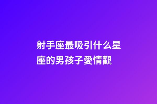 射手座最吸引什么星座的男孩子愛情觀-第1張-星座運勢-玄機派