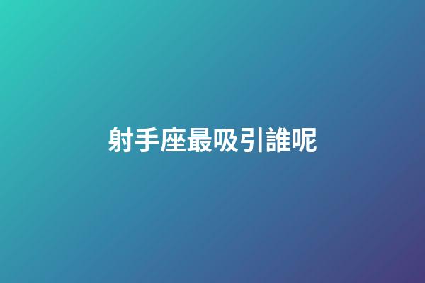 射手座最吸引誰呢-第1張-星座運勢-玄機派