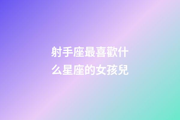 射手座最喜歡什么星座的女孩兒-第1張-星座運勢-玄機(jī)派