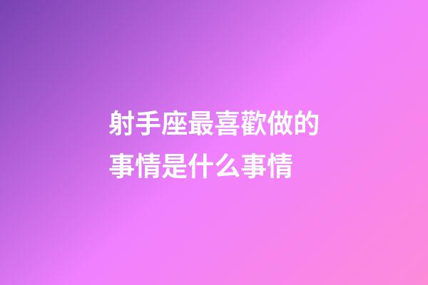 射手座最喜歡做的事情是什么事情-第1張-星座運勢-玄機派