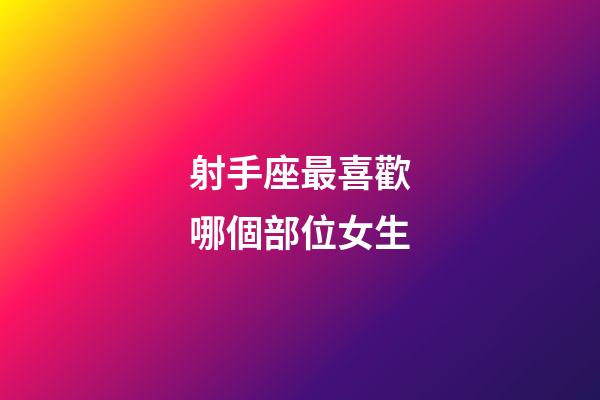 射手座最喜歡哪個部位女生