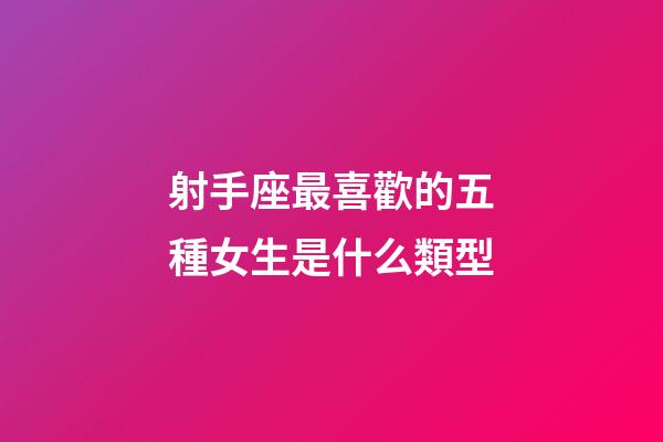 射手座最喜歡的五種女生是什么類型-第1張-星座運勢-玄機派