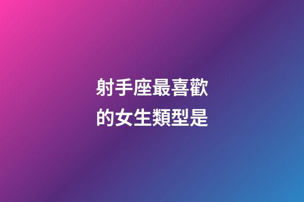 射手座最喜歡的女生類型是-第1張-星座運勢-玄機派