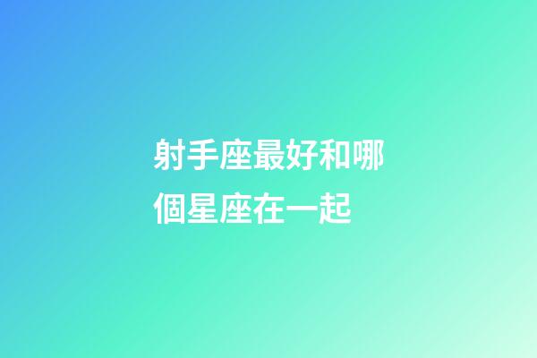 射手座最好和哪個星座在一起-第1張-星座運勢-玄機派