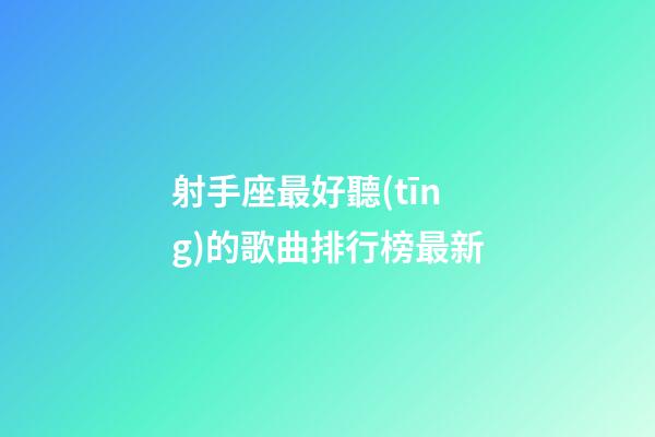射手座最好聽(tīng)的歌曲排行榜最新-第1張-星座運(yùn)勢(shì)-玄機(jī)派