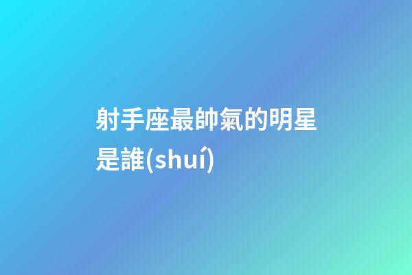 射手座最帥氣的明星是誰(shuí)