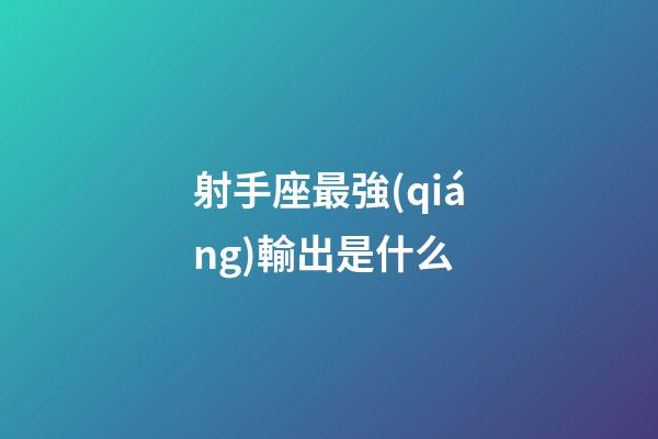 射手座最強(qiáng)輸出是什么-第1張-星座運(yùn)勢(shì)-玄機(jī)派