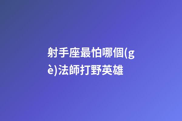 射手座最怕哪個(gè)法師打野英雄-第1張-星座運(yùn)勢(shì)-玄機(jī)派