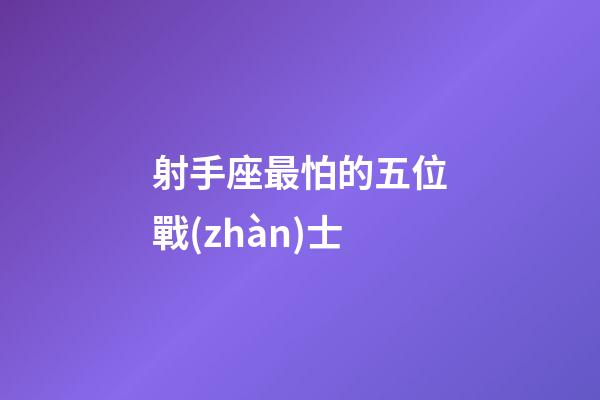 射手座最怕的五位戰(zhàn)士