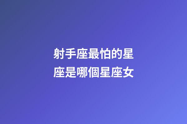 射手座最怕的星座是哪個星座女-第1張-星座運勢-玄機派