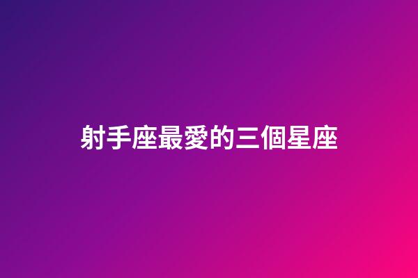 射手座最愛的三個星座-第1張-星座運勢-玄機派