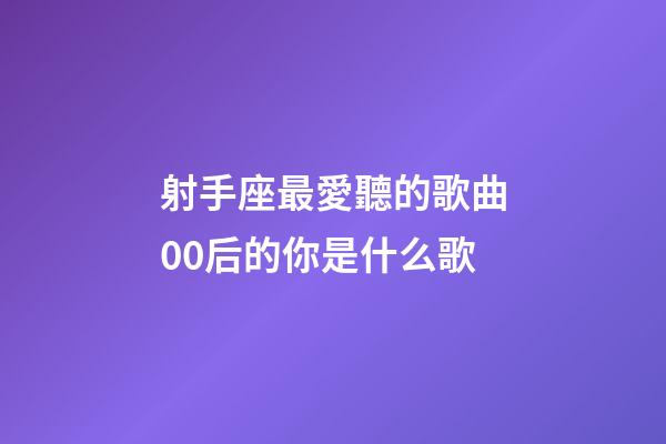射手座最愛聽的歌曲00后的你是什么歌-第1張-星座運(yùn)勢-玄機(jī)派