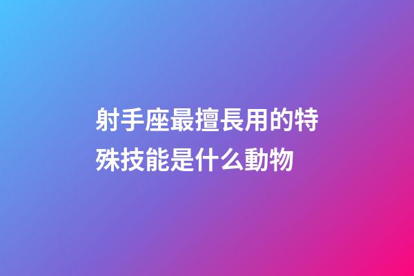 射手座最擅長用的特殊技能是什么動物-第1張-星座運勢-玄機(jī)派