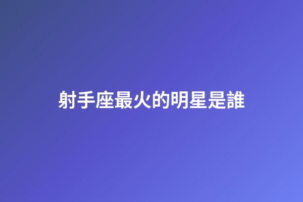 射手座最火的明星是誰-第1張-星座運勢-玄機派