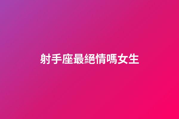 射手座最絕情嗎女生-第1張-星座運勢-玄機派