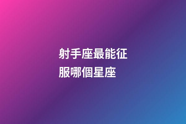 射手座最能征服哪個星座-第1張-星座運勢-玄機派