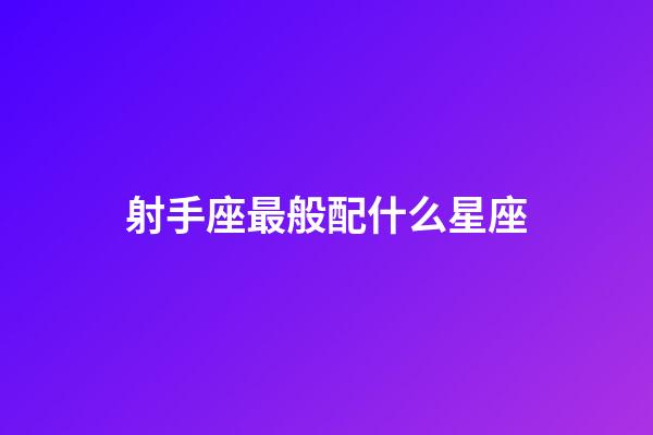 射手座最般配什么星座-第1張-星座運勢-玄機派