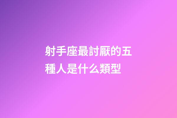 射手座最討厭的五種人是什么類型