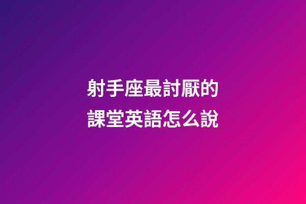 射手座最討厭的課堂英語怎么說-第1張-星座運勢-玄機派