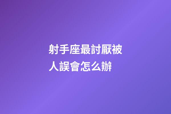 射手座最討厭被人誤會怎么辦-第1張-星座運勢-玄機派