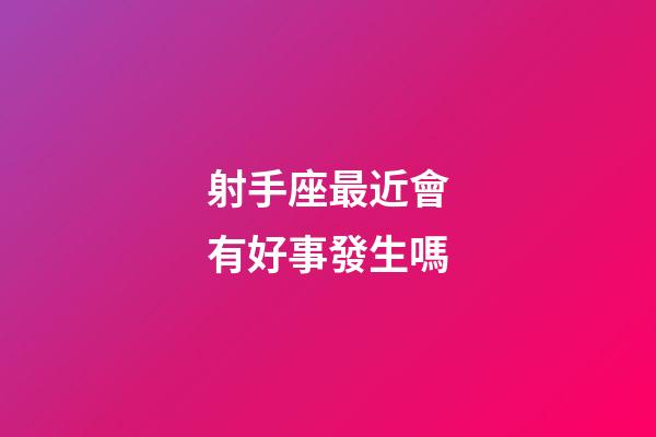 射手座最近會有好事發生嗎-第1張-星座運勢-玄機派