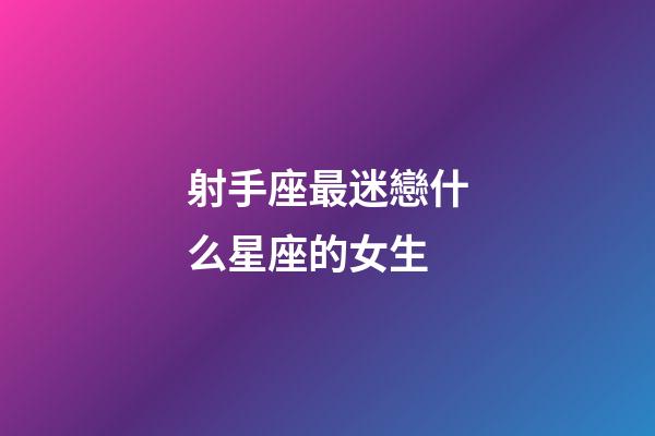 射手座最迷戀什么星座的女生-第1張-星座運勢-玄機派