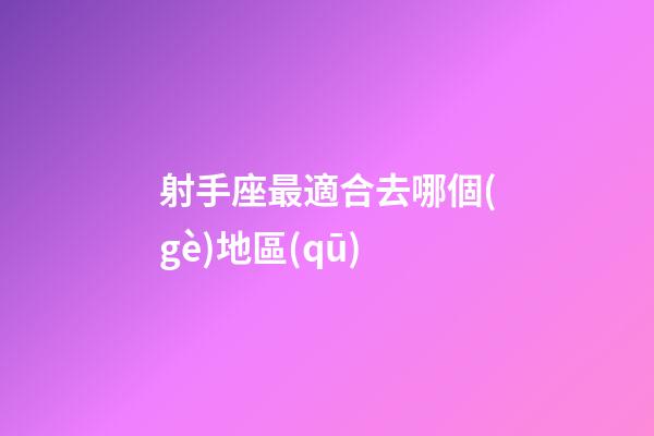 射手座最適合去哪個(gè)地區(qū)-第1張-星座運(yùn)勢(shì)-玄機(jī)派