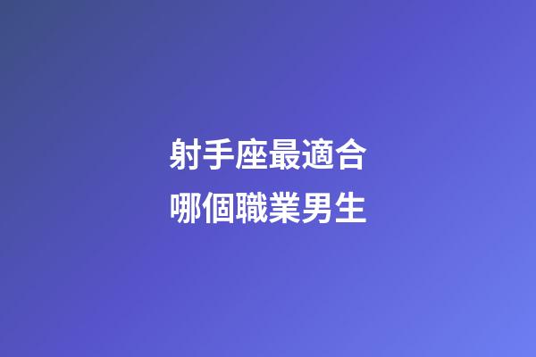 射手座最適合哪個職業男生-第1張-星座運勢-玄機派