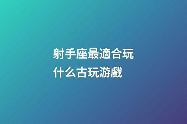 射手座最適合玩什么古玩游戲-第1張-星座運勢-玄機派